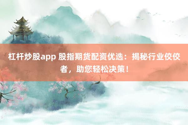 杠杆炒股app 股指期货配资优选：揭秘行业佼佼者，助您轻松决策！
