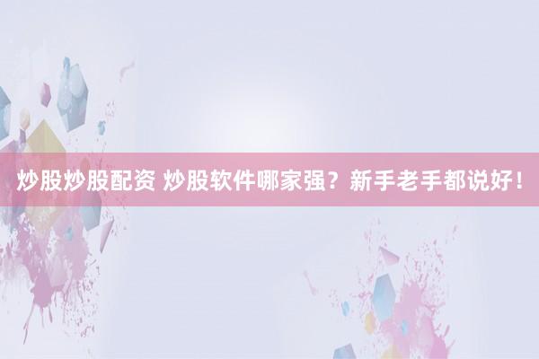 炒股炒股配资 炒股软件哪家强？新手老手都说好！