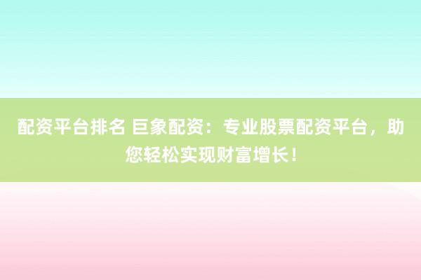 配资平台排名 巨象配资:专业股票配资平台,助您轻松实现财富增长!