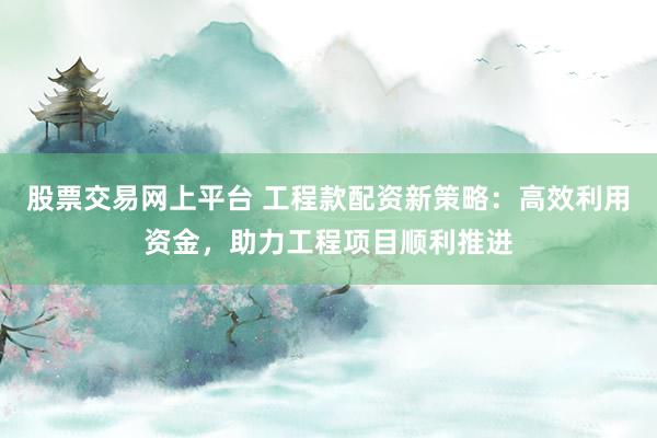 股票交易网上平台 工程款配资新策略:高效利用资金,助力工程项目顺利推进