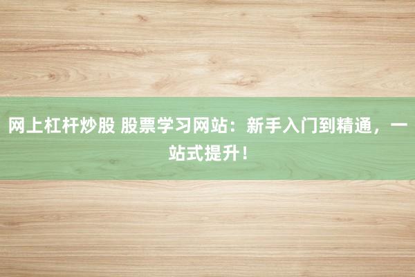 网上杠杆炒股 股票学习网站：新手入门到精通，一站式提升！