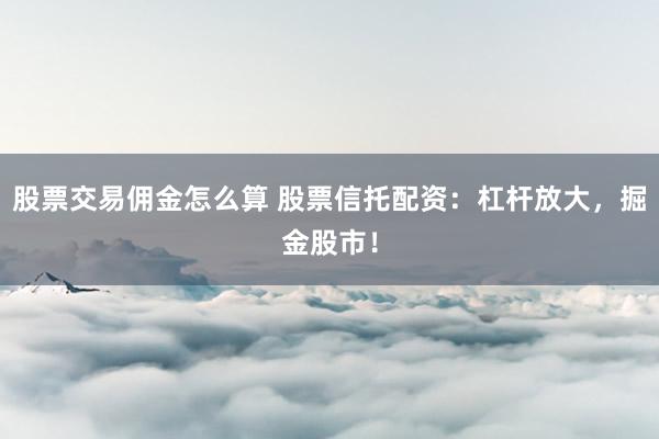 股票交易佣金怎么算 股票信托配资：杠杆放大，掘金股市！