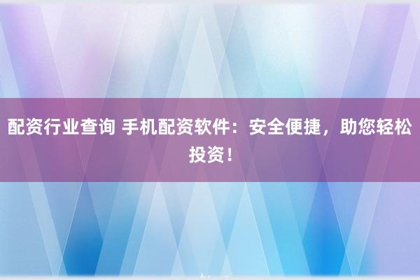 配资行业查询 手机配资软件:安全便捷,助您轻松投资!