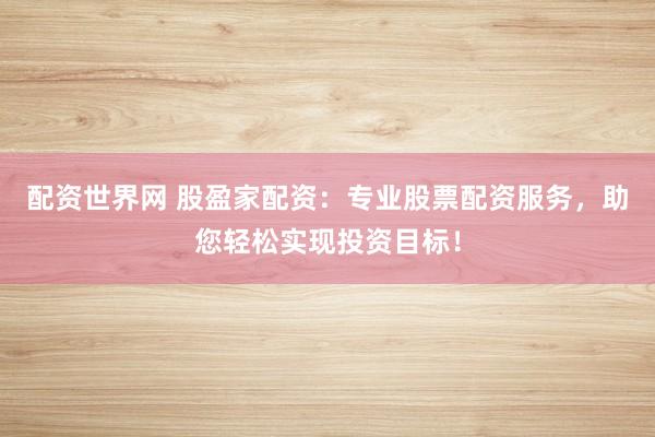 配资世界网 股盈家配资:专业股票配资服务,助您轻松实现投资目标!
