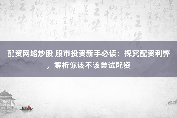 配资网络炒股 股市投资新手必读:探究配资利弊,解析你该不该尝试配资