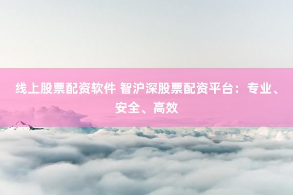 线上股票配资软件 智沪深股票配资平台:专业、安全、高效
