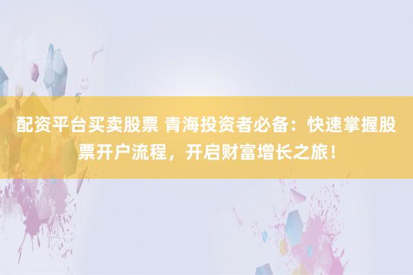 配资平台买卖股票 青海投资者必备:快速掌握股票开户流程,开启财富增长之旅!