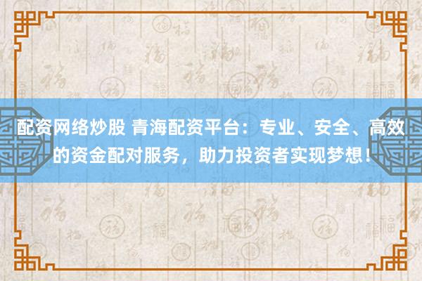 配资网络炒股 青海配资平台:专业、安全、高效的资金配对服务,助力投资者实现梦想!