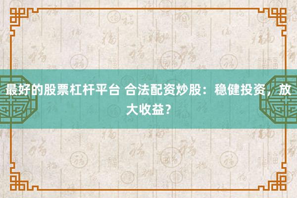 最好的股票杠杆平台 合法配资炒股：稳健投资，放大收益？