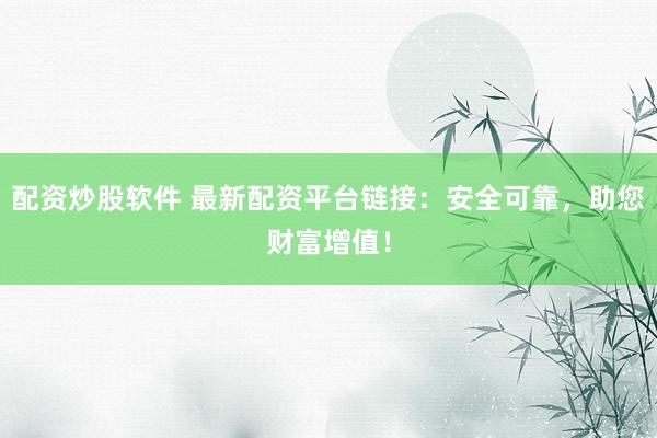 配资炒股软件 最新配资平台链接：安全可靠，助您财富增值！