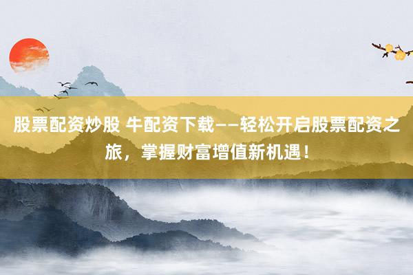 股票配资炒股 牛配资下载——轻松开启股票配资之旅，掌握财富增值新机遇！