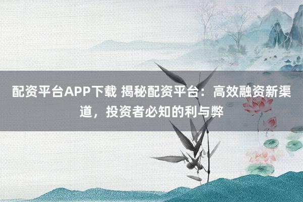 配资平台APP下载 揭秘配资平台：高效融资新渠道，投资者必知的利与弊