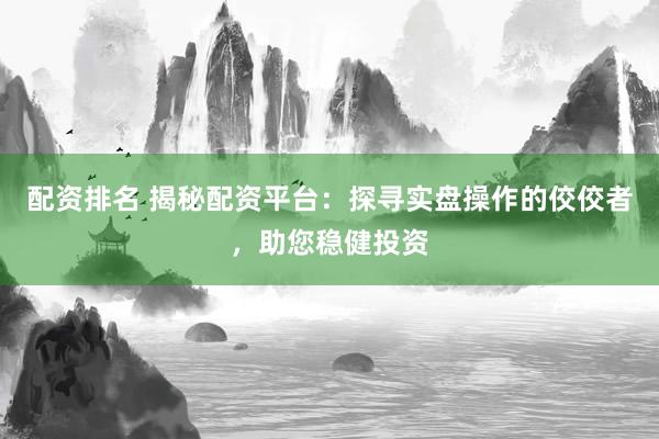 配资排名 揭秘配资平台：探寻实盘操作的佼佼者，助您稳健投资