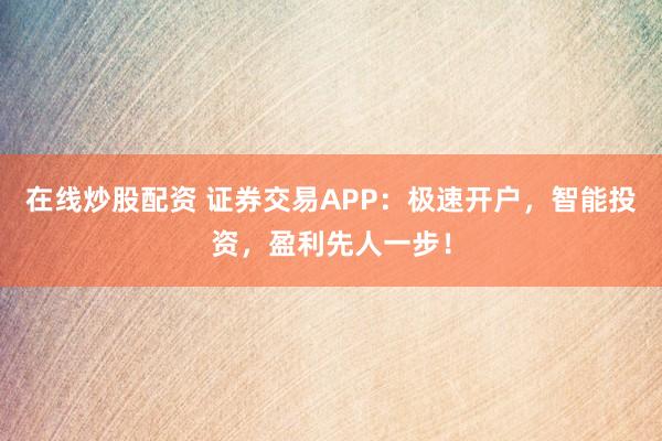 在线炒股配资 证券交易APP：极速开户，智能投资，盈利先人一步！