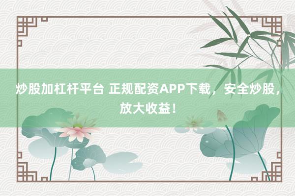 炒股加杠杆平台 正规配资APP下载，安全炒股，放大收益！
