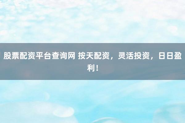 股票配资平台查询网 按天配资,灵活投资,日日盈利!