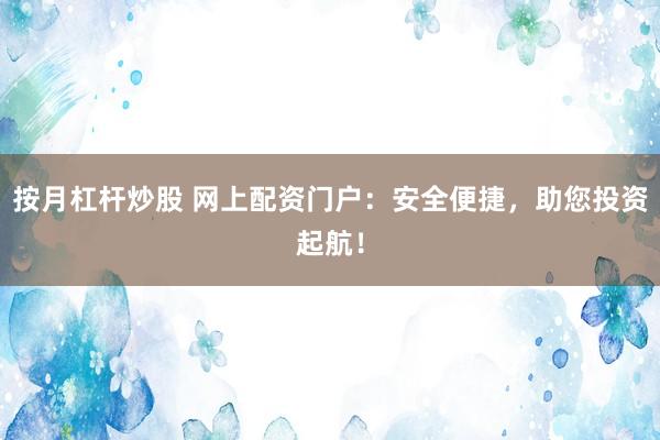 按月杠杆炒股 网上配资门户：安全便捷，助您投资起航！