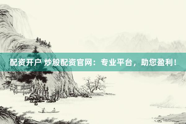 配资开户 炒股配资官网：专业平台，助您盈利！