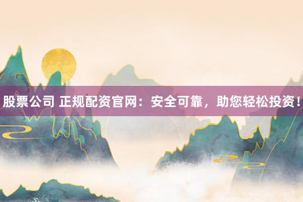 股票公司 正规配资官网:安全可靠,助您轻松投资!