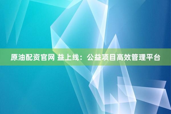 原油配资官网 益上线：公益项目高效管理平台