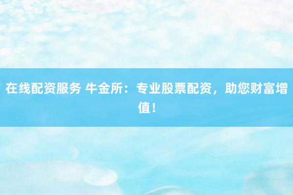 在线配资服务 牛金所：专业股票配资，助您财富增值！