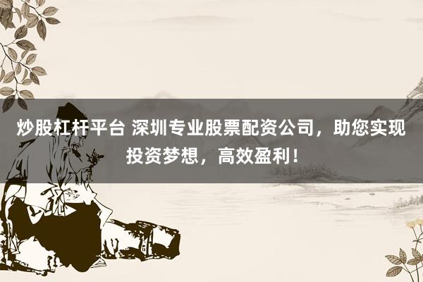 炒股杠杆平台 深圳专业股票配资公司，助您实现投资梦想，高效盈利！
