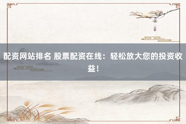 配资网站排名 股票配资在线：轻松放大您的投资收益！