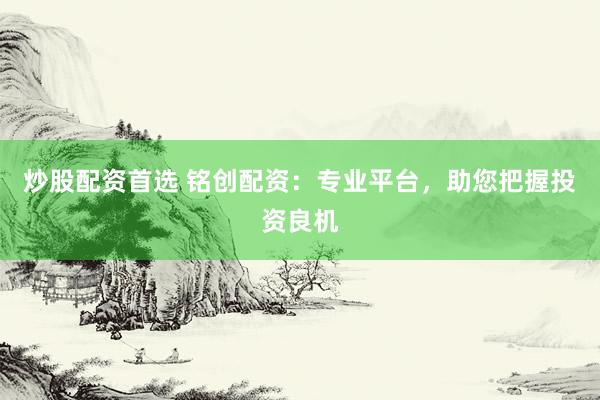 炒股配资首选 铭创配资:专业平台,助您把握投资良机