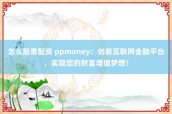 怎么股票配资 ppmoney：创新互联网金融平台，实现您的财富增值梦想！