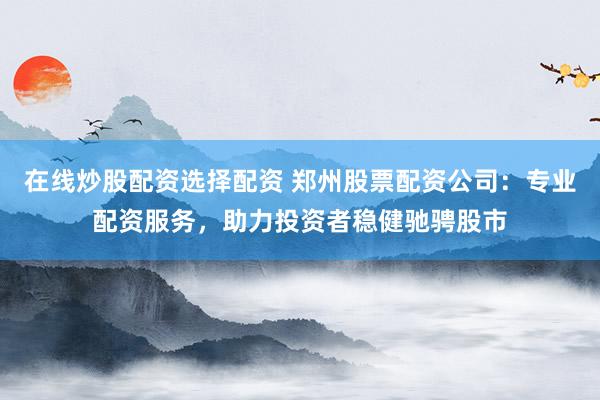 在线炒股配资选择配资 郑州股票配资公司：专业配资服务，助力投资者稳健驰骋股市