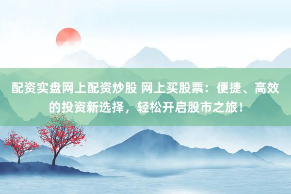 配资实盘网上配资炒股 网上买股票：便捷、高效的投资新选择，轻松开启股市之旅！