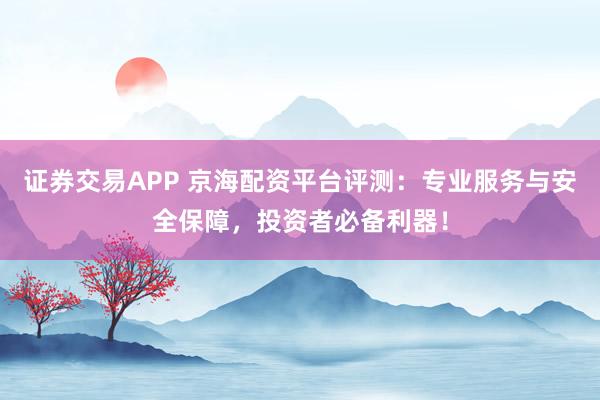 证券交易APP 京海配资平台评测:专业服务与安全保障,投资者必备利器!
