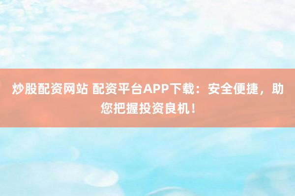 炒股配资网站 配资平台APP下载：安全便捷，助您把握投资良机！