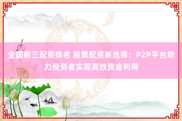 全国前三配资排名 股票配资新选择：P2P平台助力投资者实现高效资金利用
