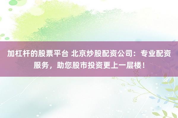 加杠杆的股票平台 北京炒股配资公司:专业配资服务,助您股市投资更上一层楼!