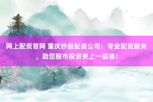网上配资官网 重庆炒股配资公司：专业配资服务，助您股市投资更上一层楼！