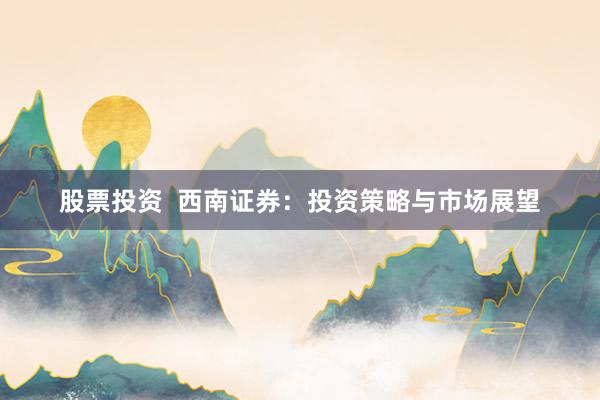 股票投资  西南证券：投资策略与市场展望