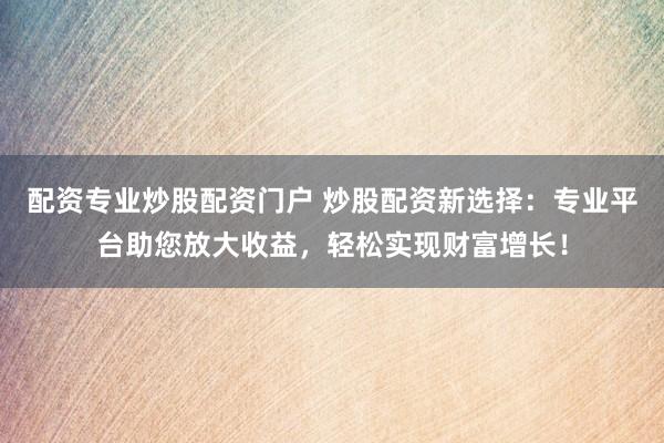 配资专业炒股配资门户 炒股配资新选择:专业平台助您放大收益,轻松实现财富增长!