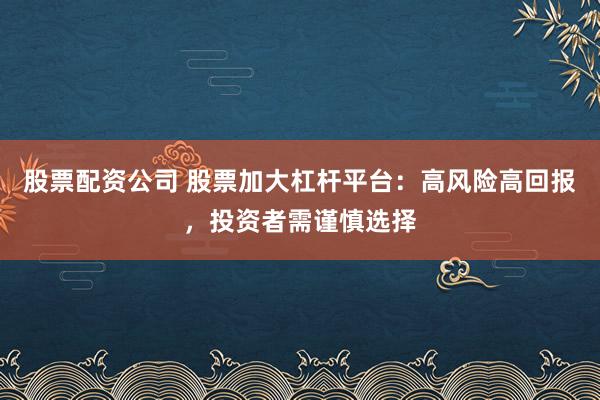 股票配资公司 股票加大杠杆平台:高风险高回报,投资者需谨慎选择