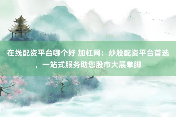 在线配资平台哪个好 加杠网:炒股配资平台首选,一站式服务助您股市大展拳脚