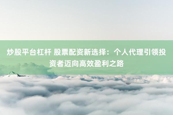 炒股平台杠杆 股票配资新选择:个人代理引领投资者迈向高效盈利之路
