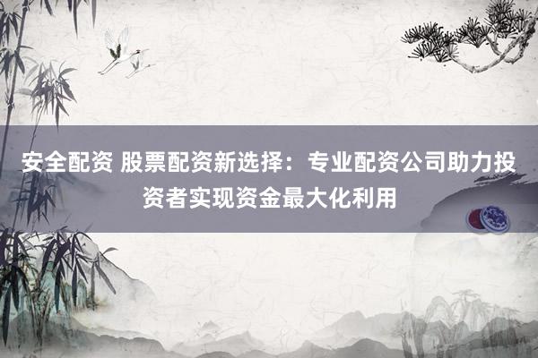 安全配资 股票配资新选择:专业配资公司助力投资者实现资金最大化利用
