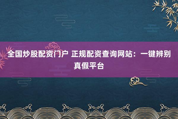 全国炒股配资门户 正规配资查询网站:一键辨别真假平台