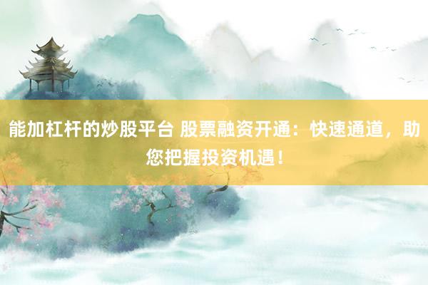能加杠杆的炒股平台 股票融资开通：快速通道，助您把握投资机遇！