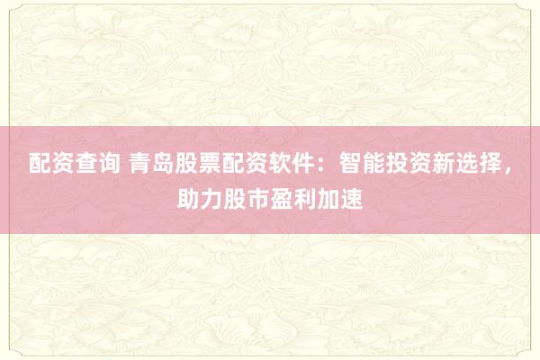 配资查询 青岛股票配资软件:智能投资新选择,助力股市盈利加速
