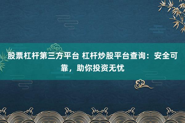 股票杠杆第三方平台 杠杆炒股平台查询：安全可靠，助你投资无忧