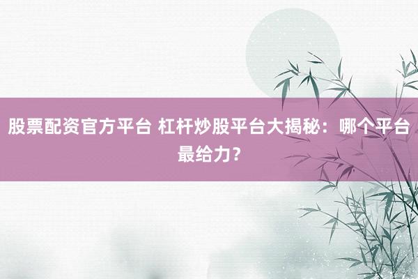 股票配资官方平台 杠杆炒股平台大揭秘：哪个平台最给力？