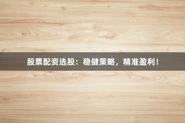 股票配资选股：稳健策略，精准盈利！