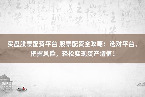实盘股票配资平台 股票配资全攻略：选对平台、把握风险，轻松实现资产增值！