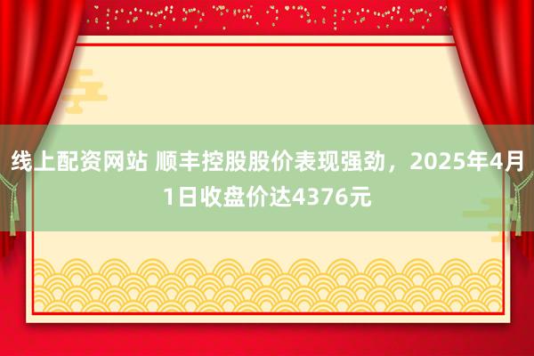 线上配资网站 顺丰控股股价表现强劲，2025年4月1日收盘价达4376元
